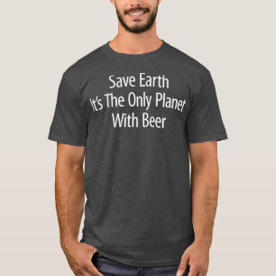 Save Earth Its The Only Planet With Beer T-Shirt