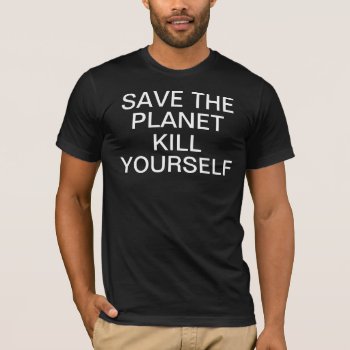 Save The Planet Kill Yourself T-shirt by zarenmusic at Zazzle