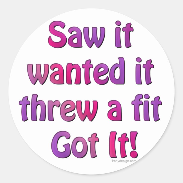 Saw It Wanted It Threw a Fit Got it Classic Round Sticker Zazzle