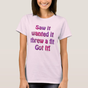 Saw It Wanted It Threw a Fit Got it T-Shirt