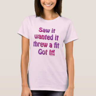 Saw It Wanted It Threw a Fit Got it T-Shirt
