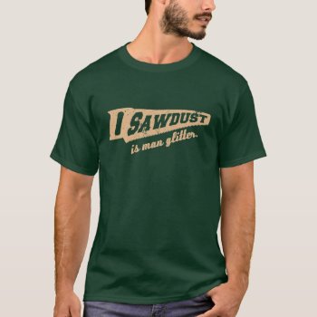 Sawdust Is Man Glitter Woodworking Humour T-shirt by spacecloud9 at Zazzle