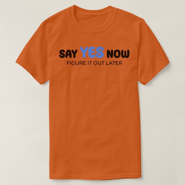 Say yes now figure it out later  1 T-Shirt (Design Front)