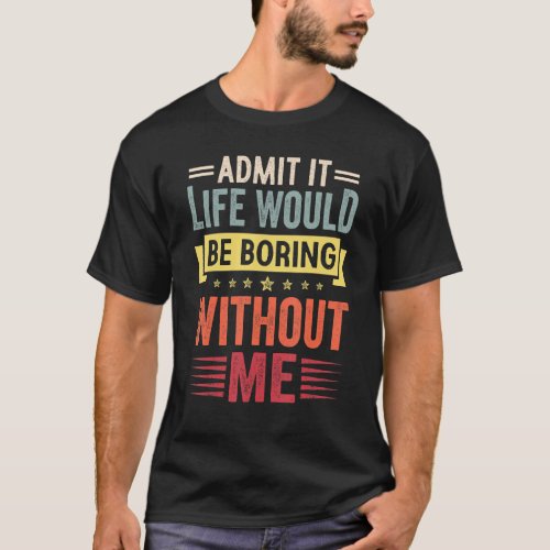 Saying Admit It Life Would Be Boring Without Me Re T_Shirt