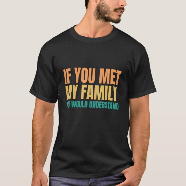 Saying If You Met My Family You Would Understand T-Shirt (Front)