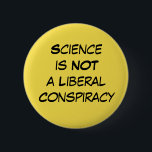 "Science is Not a Liberal Conspiracy" Editable Pinback Button<br><div class="desc">Simple, clean, straightforward and to-the-point. The phrase "Science is Not a Liberal Conspiracy" appears in black on yellow and is designed to really stand out. Wear to a march, on Earth Day, or on any day you want to have your message seen. This button is editable so if you'd rather...</div>