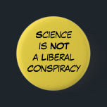 "Science is Not a Liberal Conspiracy" Editable Pinback Button<br><div class="desc">Simple, clean, straightforward and to-the-point. The phrase "Science is Not a Liberal Conspiracy" appears in black on yellow and is designed to really stand out. Wear to a march, on Earth Day, or on any day you want to have your message seen. This button is editable so if you'd rather...</div>