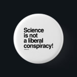 Science is not a liberal conspiracy pinback button<br><div class="desc">PolitiClothes.com | Political Clothing and Gifts Browse 100's of Political Humor Tees and Election Designs on T-shirts,  Bumper Stickers,  Hoodies,  Buttons,  Cards,  Mugs,  Posters,  and More!. FOLLOW US ONLINE: SHOP: http://www.Politiclothes.com FACEBOOK: http://www.facebook.com/politiclothes TWITTER: http://www.twitter.com/politiclothes</div>