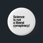 Science is not a liberal conspiracy pinback button<br><div class="desc">PolitiClothes.com | Political Clothing and Gifts Browse 100's of Political Humor Tees and Election Designs on T-shirts,  Bumper Stickers,  Hoodies,  Buttons,  Cards,  Mugs,  Posters,  and More!. FOLLOW US ONLINE: SHOP: http://www.Politiclothes.com FACEBOOK: http://www.facebook.com/politiclothes TWITTER: http://www.twitter.com/politiclothes</div>