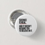 SCIENCE IS REAL BUTTON<br><div class="desc">PolitiClothes.com - The Trendiest Political Apparel Online 
Unique Election and Political Gear Including: Political T-shirts,  Political Bumper Stickers,  Political Buttons,  Political Pins,  Political Cards,  Political Mugs,  Political Posters,  Political Signs and More!. 
SHOP ONLINE AT: http://www.Politiclothes.com 
On Facebook: http://www.facebook.com/politiclothes 
On Twitter: http://www.twitter.com/politiclothes
On Instagram: http://www.instagram.com/politiclothes</div>