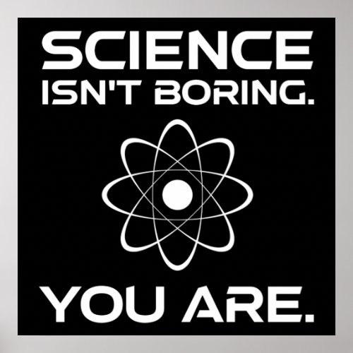 Science Isnt Boring You Are Poster