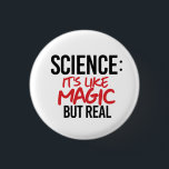 Science: It's like Magic but real Button<br><div class="desc">Science Apparel and Political Activism Designs from PolitiClothes.com Browse Designs on Climate Change, Science and Religion as well as Political Gifts including Political Activism T-shirts, Political Activism Bumper Stickers, Political Activism Buttons, Political Activism Signs, Political Activism Hoodies, Political Activism Cards, Political Activism Mugs, Political Activism Posters, Political Activism Stickers and...</div>