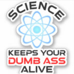 Science Keeps Your Dumb-Ass Alive Sticker<br><div class="desc">Science Keeps Your Dumb-Ass Alive. This funny quote accessory is a great science lover gift for a science teacher, chemistry teachers, biology teachers or students. Perfect for a scientist, physicist, biologist or engineer. Are you a science geek or nerd? Do you believe in the scientific method? Do you love astronomy,...</div>