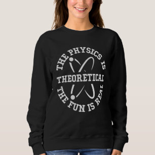 Science Nerd The Physics is Theoretical The Fun is Sweatshirt
