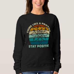 Science Physics Nerd Think Like a Proton Stay Posi Sweatshirt