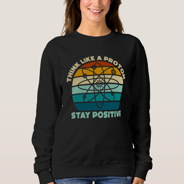 Science Physics Nerd Think Like a Proton Stay Posi Sweatshirt (Front)