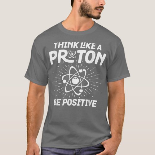 Science_related design Think like a Proton Be Posi T_Shirt
