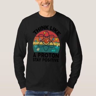 Science  Think Like A Proton Stay Positive Chemist T-Shirt