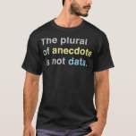 Scientist The Plural of Anecdote is Not Data T-Shirt<br><div class="desc">Scientist The Plural of Anecdote is Not Data data science, machine learning, data, python, big data, deep learning, computer science, programming, statistics, tensorflow, data scientist, science, geek, artificial intelligence, engineer, programmer, ai, coding, java, neural networks, coder, developer, pytorch, ml, nerd, math, engineering, classification, regression, data mining</div>
