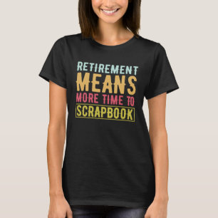 Scrapbooking Retirement Means More Time To Scrapbo T-Shirt