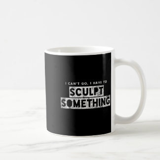 Sculptor Artist Funny Can't Go Have To Sculpt Soin Coffee Mug