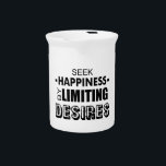 Seek Happiness By Limiting Desires Drink Pitcher<br><div class="desc">Go to work,  make money,  spend money on junk. You need to stop the cycle. You don't need all that stuff... . you have enough. Seek more happiness by being satisfied with what you already have.</div>