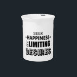 Seek Happiness By Limiting Desires Drink Pitcher<br><div class="desc">Go to work,  make money,  spend money on junk. You need to stop the cycle. You don't need all that stuff... . you have enough. Seek more happiness by being satisfied with what you already have.</div>