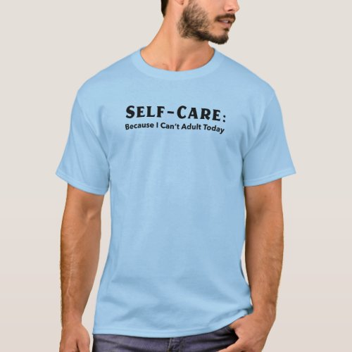 Self_Care Because I Cant Adult Today T_Shirt