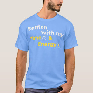 Selfish with my time and energy 4 T-Shirt