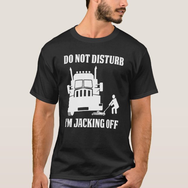 Semi Truck Driver Do Not Disturb I'm Jacking Off T-Shirt (Front)