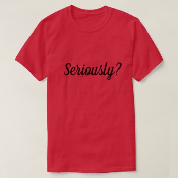 Seriously? T-shirt by JustFunnyShirts at Zazzle