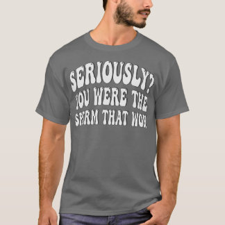 seriously you were the sperm that won T-Shirt
