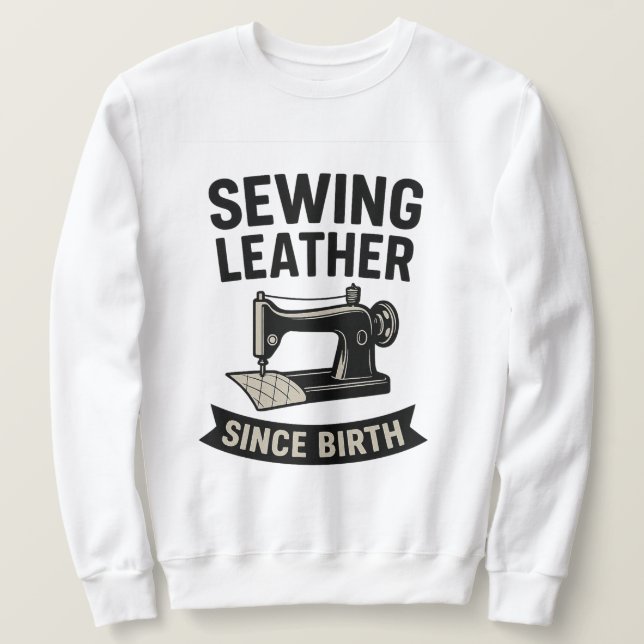 Sewing Leather Since Birth Funny Leatherworker  Sweatshirt (Design Front)