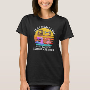 Sewing Yes I Really Do Need All These Sewing Machi T-Shirt