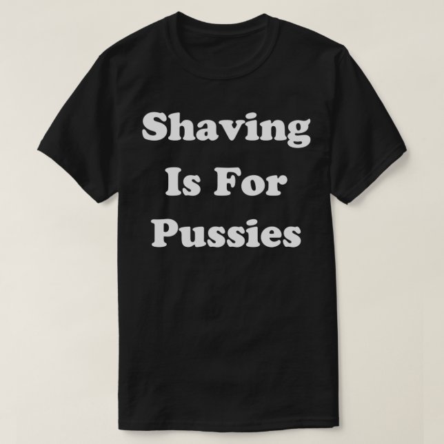 Shaving Is For Pussies T-Shirt (Design Front)