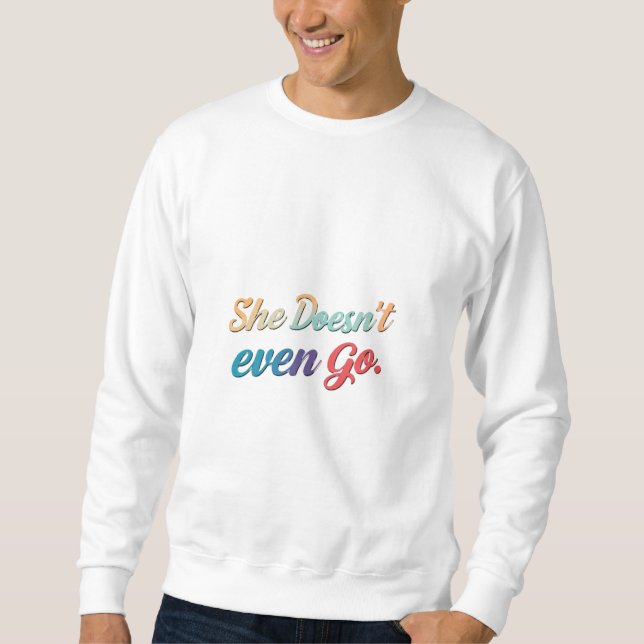 She Doesn't Even Go  Sweatshirt (Front)