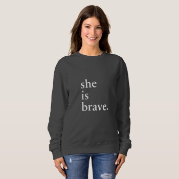 She Is Brave - Inspirational Quote Sweatshirt by womeninspire at Zazzle