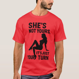She’s Not Yours, It’s just your turn. T-Shirt