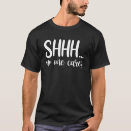 Shhh  No One Cares  Offensive Sarcasm Humorous T-Shirt