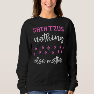 Shih Tzus Nothing Else Matters  Shih Tzu  Idea Sweatshirt