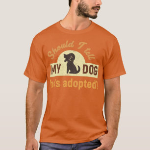 Should I tell my dog hes adopted Funny dog humor T-Shirt