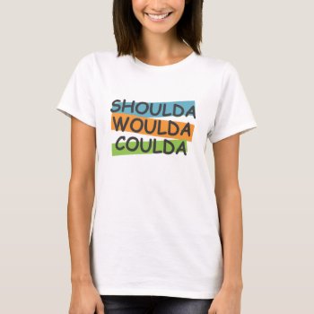 Shoulda Woulda Coulda T-shirt by graphically_yours at Zazzle