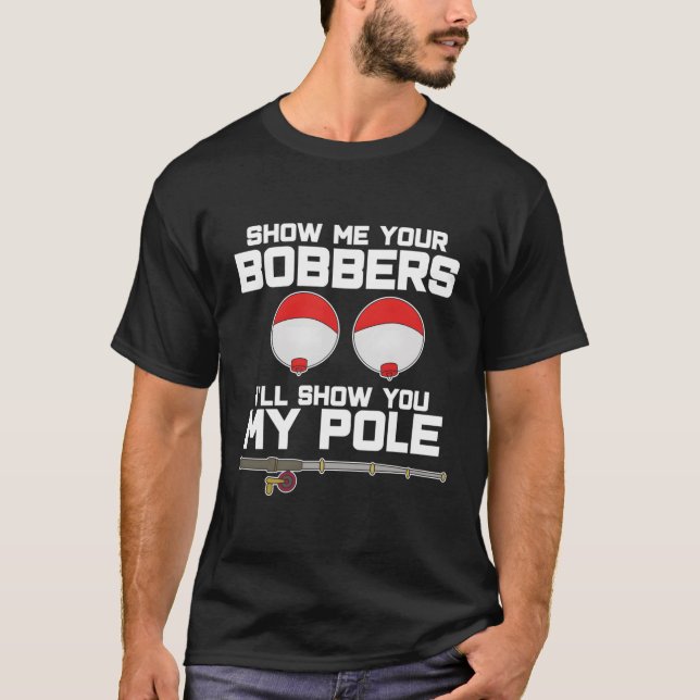 Show Me Your Bobbers I'Ll Show You My Pole Fishing T-Shirt (Front)