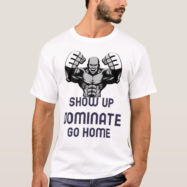 show up, dominate, go home T-Shirt (Front)