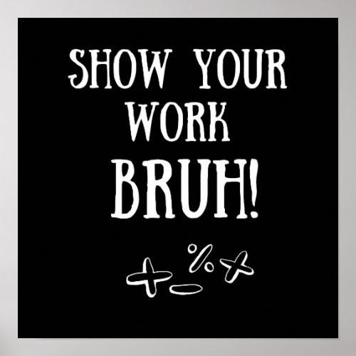 Show Your Work Bruh Funny Classroom Poster