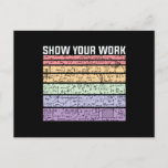 Show Your Work, Math Teacher Postcard<br><div class="desc">Show Your Work,  Math Teacher. Show your love for math with the line of t-shirts,  accessories,  and more. Whether you're looking for a quote about algebra or geometry,  we've got the goods!</div>