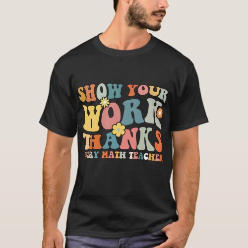 Show Your Work Thanks Every Math Teacher Ever Back T_Shirt