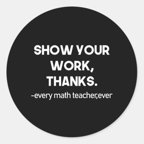 Show Your Work Thanks Every Math Teacher Ever Classic Round Sticker