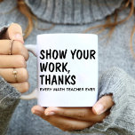 Show Your Work Thanks / Every Math Teacher Ever Coffee Mug<br><div class="desc">This Coffee Mug features a Text design. Says "Show Your Work Thanks". Best Birthday gift for Math Teacher.</div>