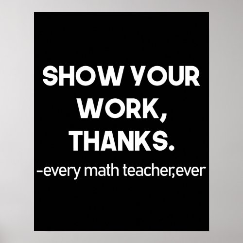 Show Your Work Thanks Every Math Teacher Ever Poster